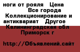 ноги от рояля › Цена ­ 19 000 - Все города Коллекционирование и антиквариат » Другое   . Калининградская обл.,Приморск г.